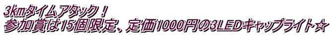 3㎞タイムアタック! 参加賞は15個限定、定価1000円の3LEDキャップライト☆